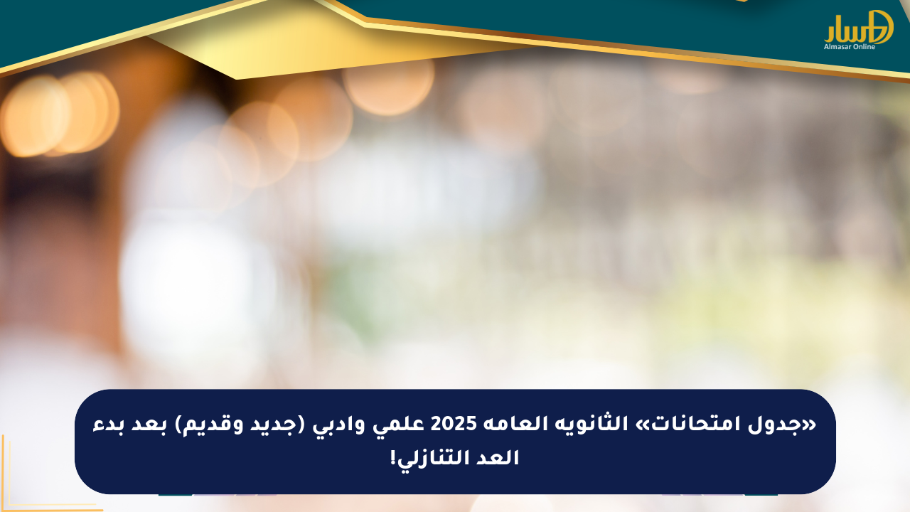 «جدول امتحانات» الثانوية العامة 2025 علمي وأدبي (جديد وقديم) بعد بدء العد التنازلي!